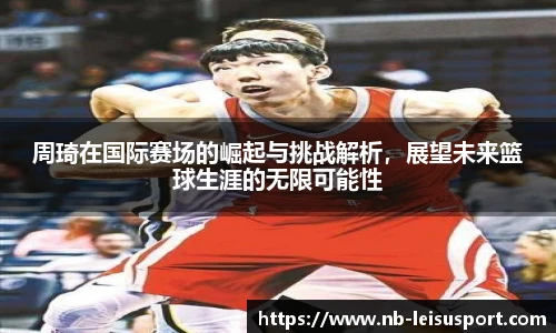 周琦在国际赛场的崛起与挑战解析，展望未来篮球生涯的无限可能性