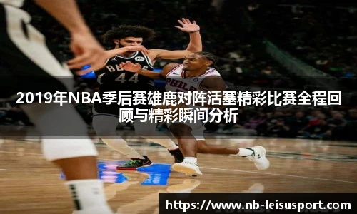 2019年NBA季后赛雄鹿对阵活塞精彩比赛全程回顾与精彩瞬间分析