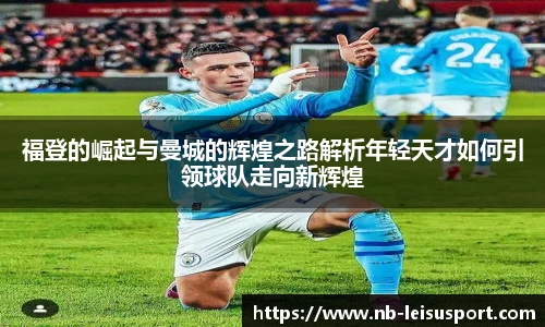 福登的崛起与曼城的辉煌之路解析年轻天才如何引领球队走向新辉煌