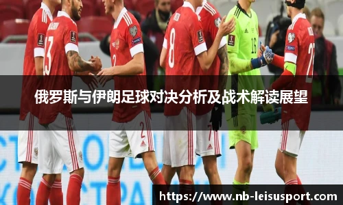 俄罗斯与伊朗足球对决分析及战术解读展望