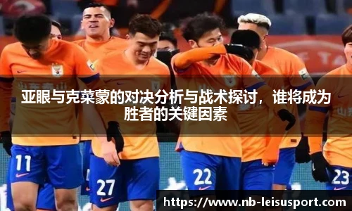 亚眼与克菜蒙的对决分析与战术探讨，谁将成为胜者的关键因素