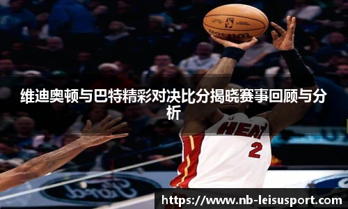 维迪奥顿与巴特精彩对决比分揭晓赛事回顾与分析