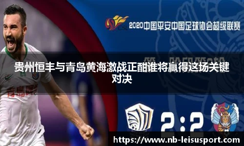 贵州恒丰与青岛黄海激战正酣谁将赢得这场关键对决