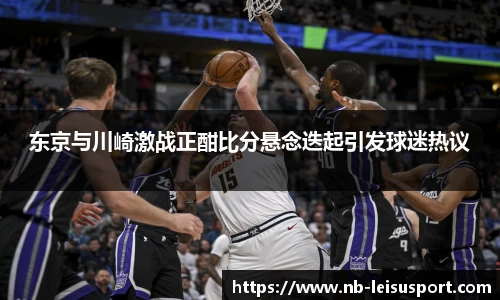 东京与川崎激战正酣比分悬念迭起引发球迷热议