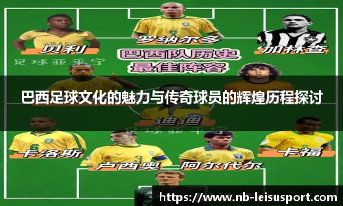 巴西足球文化的魅力与传奇球员的辉煌历程探讨