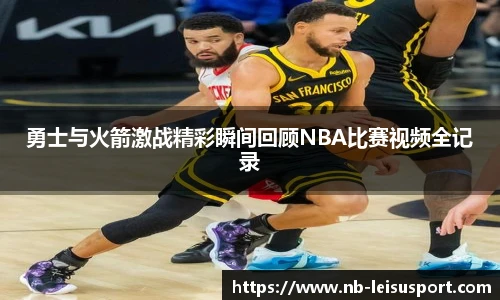 勇士与火箭激战精彩瞬间回顾NBA比赛视频全记录